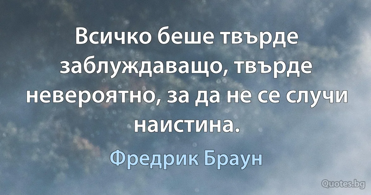 Всичко беше твърде заблуждаващо, твърде невероятно, за да не се случи наистина. (Фредрик Браун)