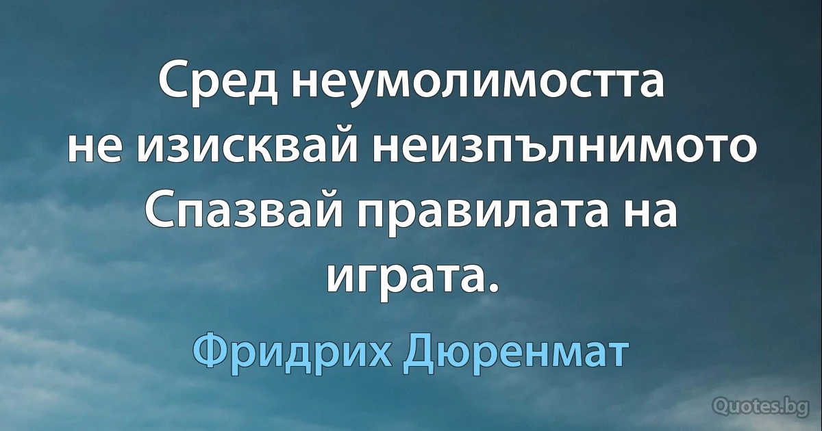 Сред неумолимостта
не изисквай неизпълнимото
Спазвай правилата на играта. (Фридрих Дюренмат)