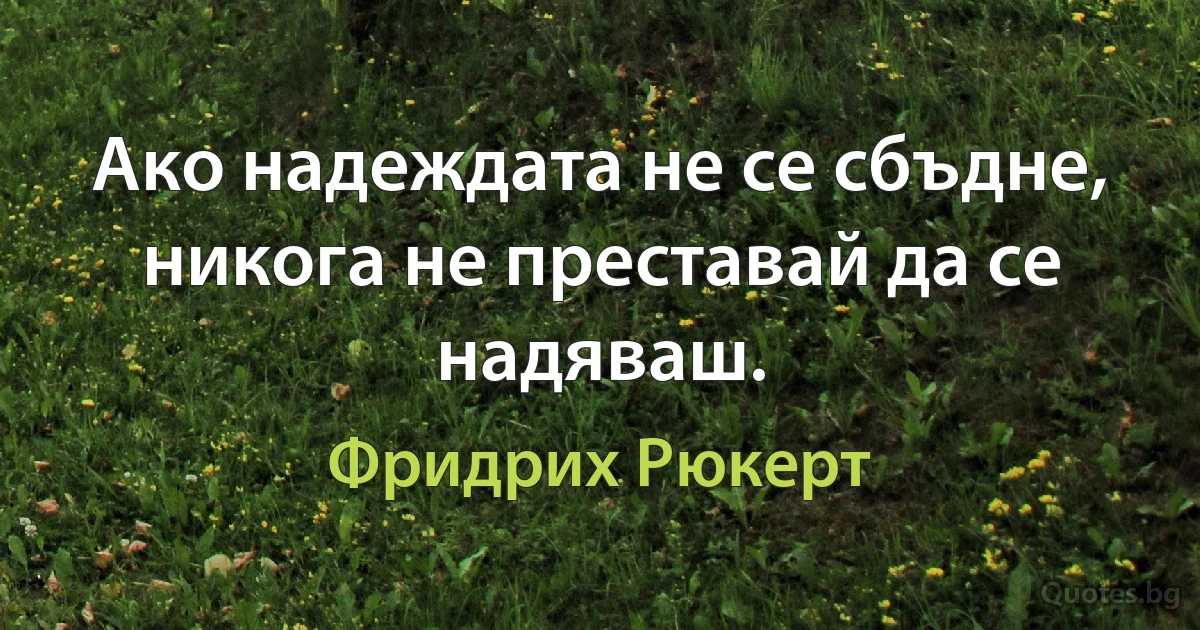 Ако надеждата не се сбъдне, никога не преставай да се надяваш. (Фридрих Рюкерт)