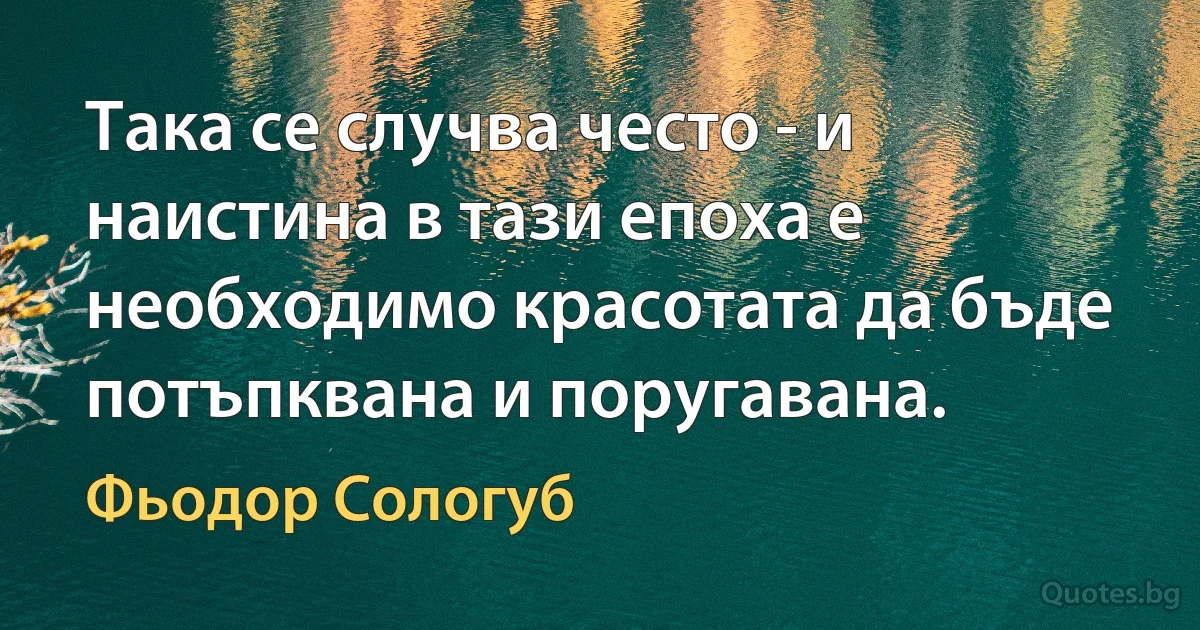 Така се случва често - и наистина в тази епоха е необходимо красотата да бъде потъпквана и поругавана. (Фьодор Сологуб)