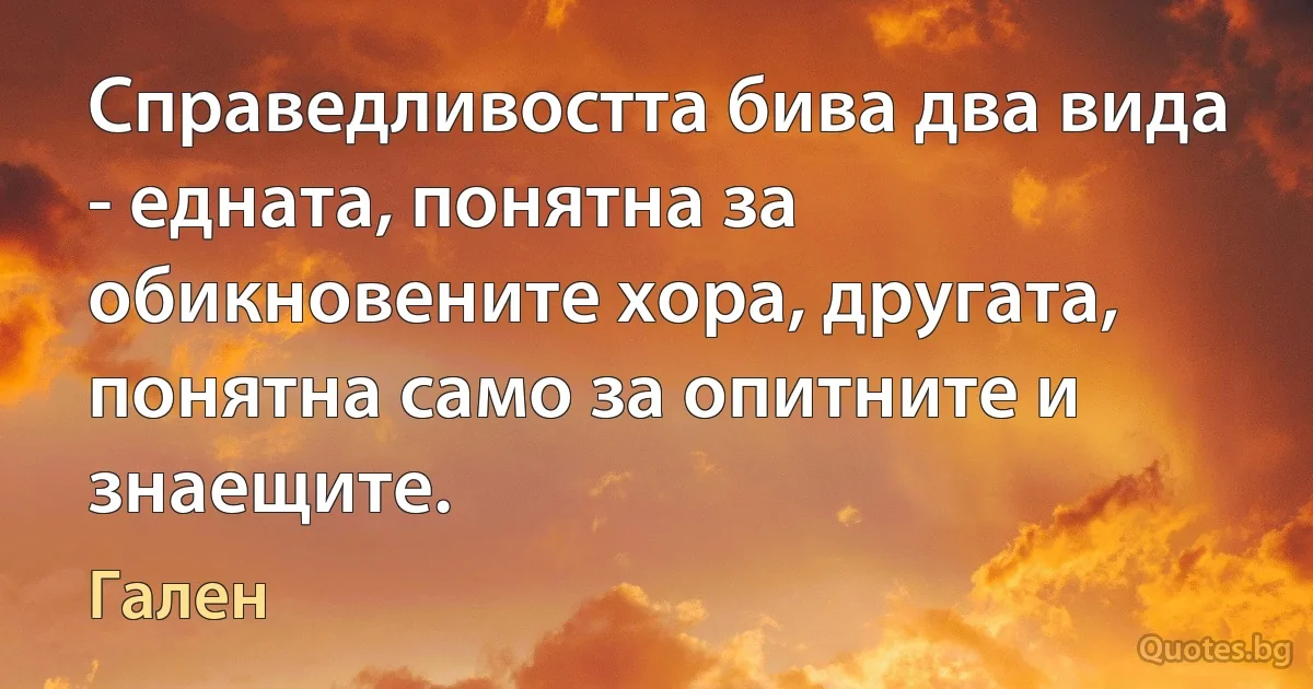 Справедливостта бива два вида - едната, понятна за обикновените хора, другата, понятна само за опитните и знаещите. (Гален)