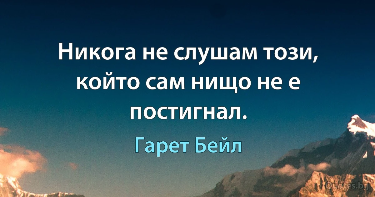 Никога не слушам този, който сам нищо не е постигнал. (Гарет Бейл)