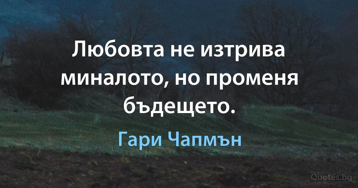 Любовта не изтрива миналото, но променя бъдещето. (Гари Чапмън)