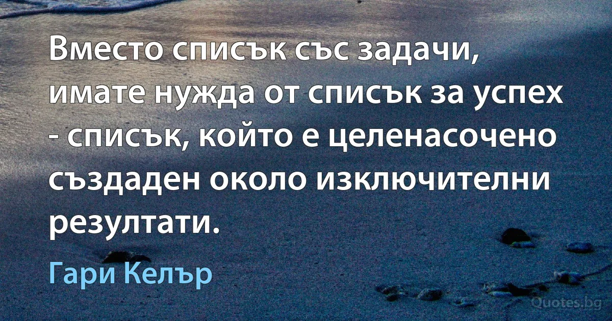 Вместо списък със задачи, имате нужда от списък за успех - списък, който е целенасочено създаден около изключителни резултати. (Гари Келър)