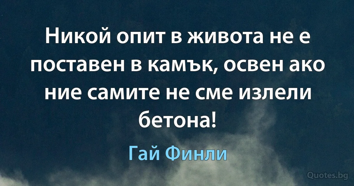 Никой опит в живота не е поставен в камък, освен ако ние самите не сме излели бетона! (Гай Финли)