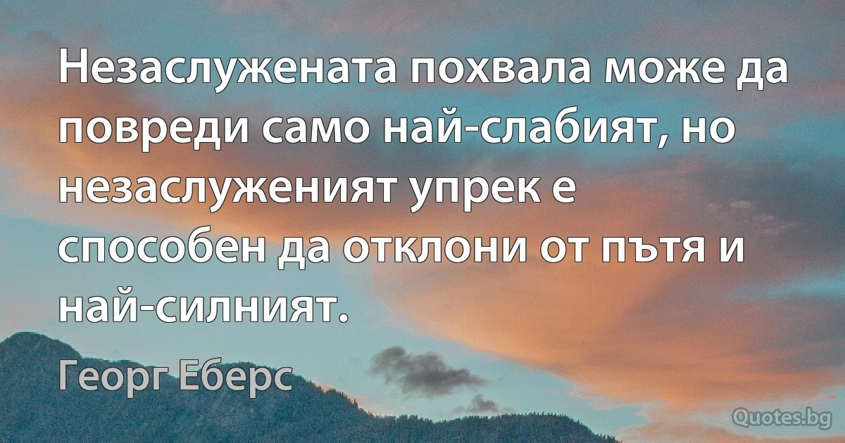 Незаслужената похвала може да повреди само най-слабият, но незаслуженият упрек е способен да отклони от пътя и най-силният. (Георг Еберс)