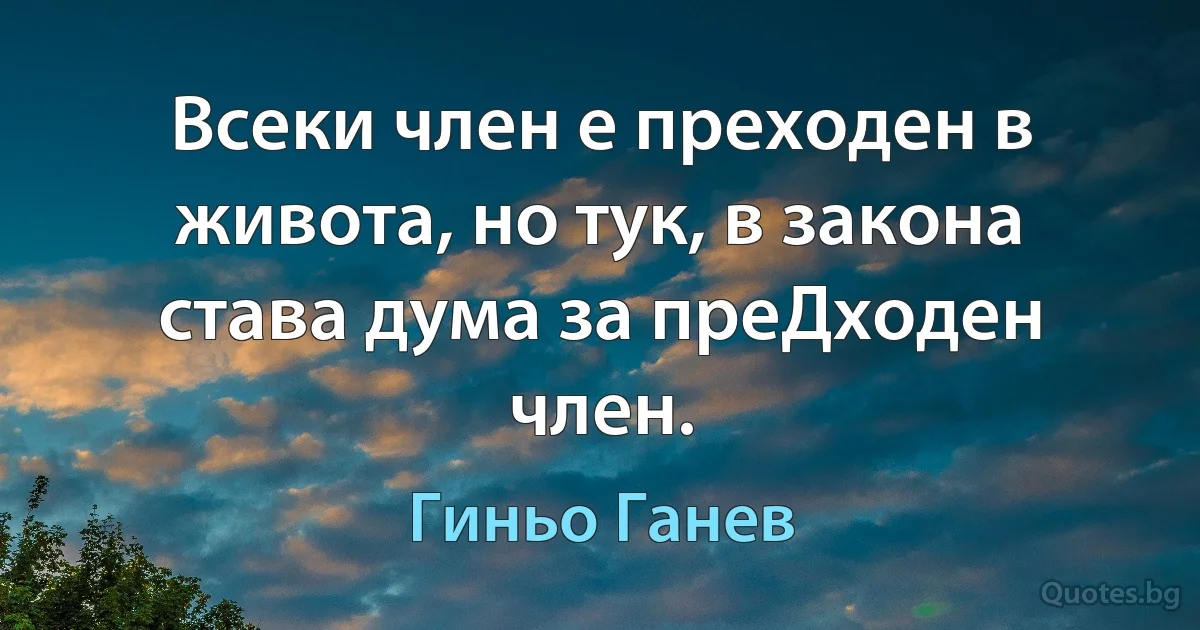 Всеки член е преходен в живота, но тук, в закона става дума за преДходен член. (Гиньо Ганев)