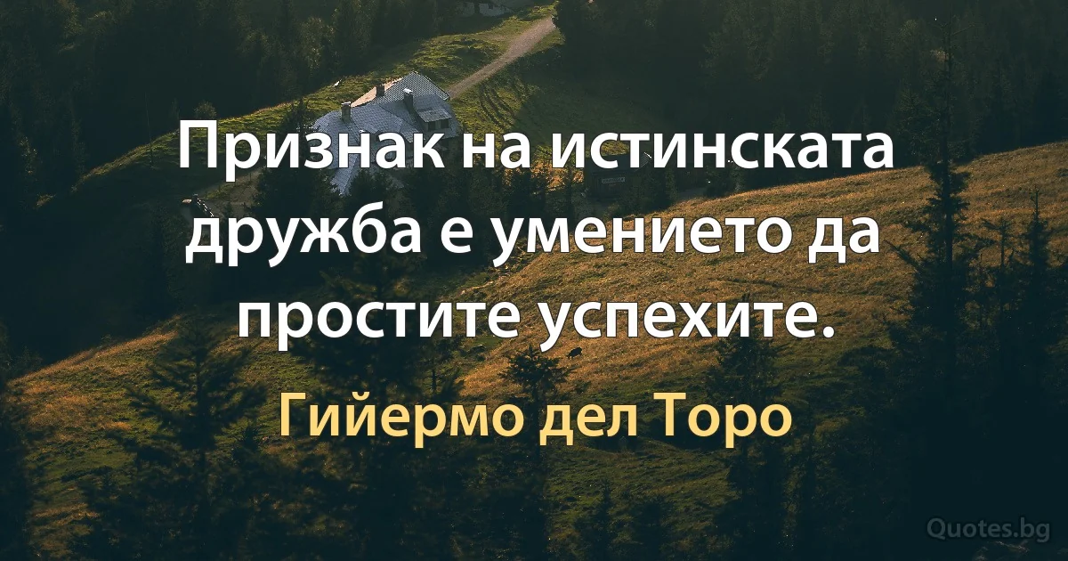 Признак на истинската дружба е умението да простите успехите. (Гийермо дел Торо)