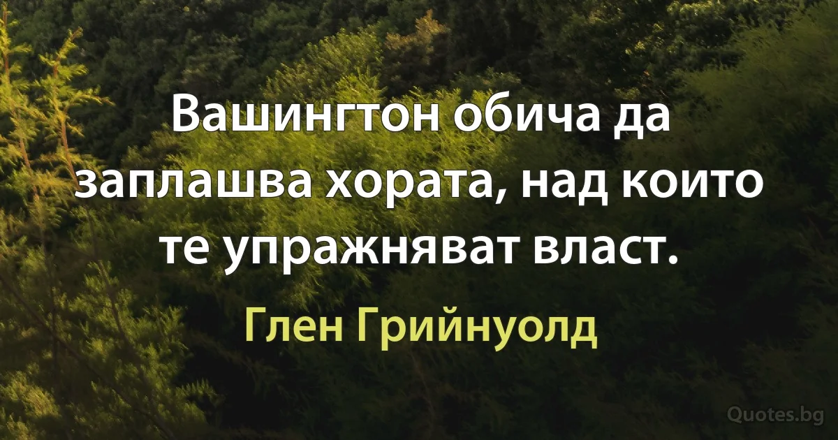 Вашингтон обича да заплашва хората, над които те упражняват власт. (Глен Грийнуолд)