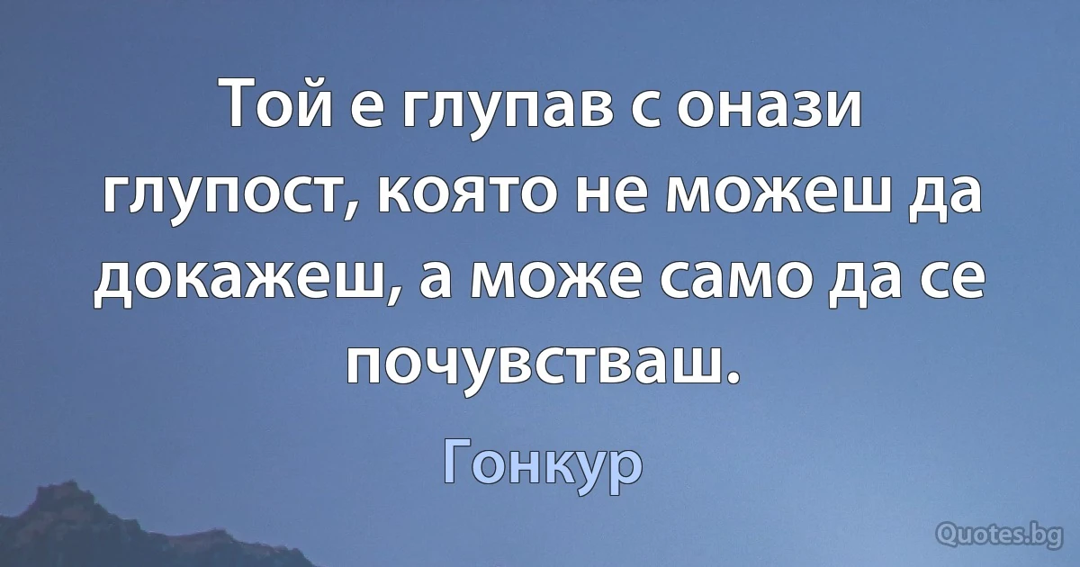 Той е глупав с онази глупост, която не можеш да докажеш, а може само да се почувстваш. (Гонкур)