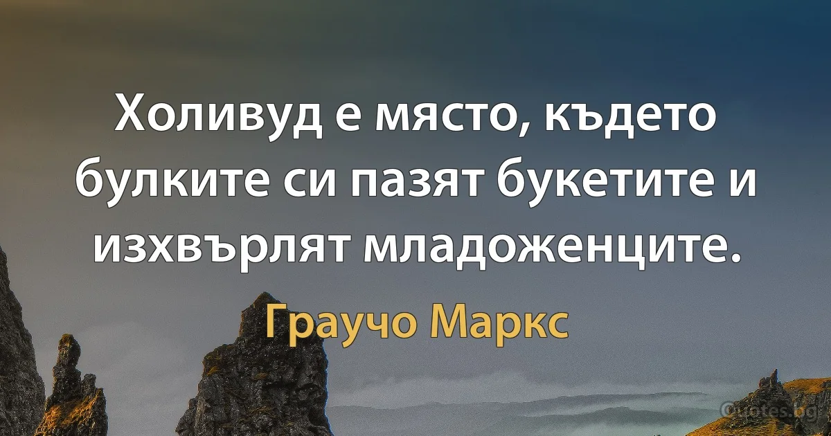 Холивуд е място, където булките си пазят букетите и изхвърлят младоженците. (Граучо Маркс)