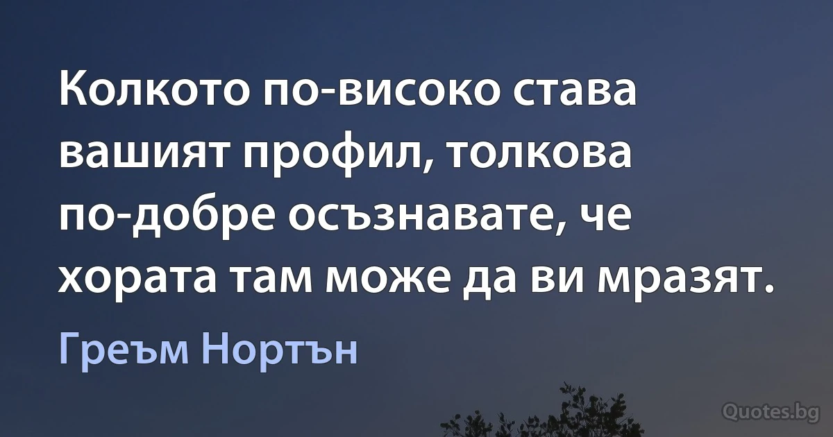 Колкото по-високо става вашият профил, толкова по-добре осъзнавате, че хората там може да ви мразят. (Греъм Нортън)