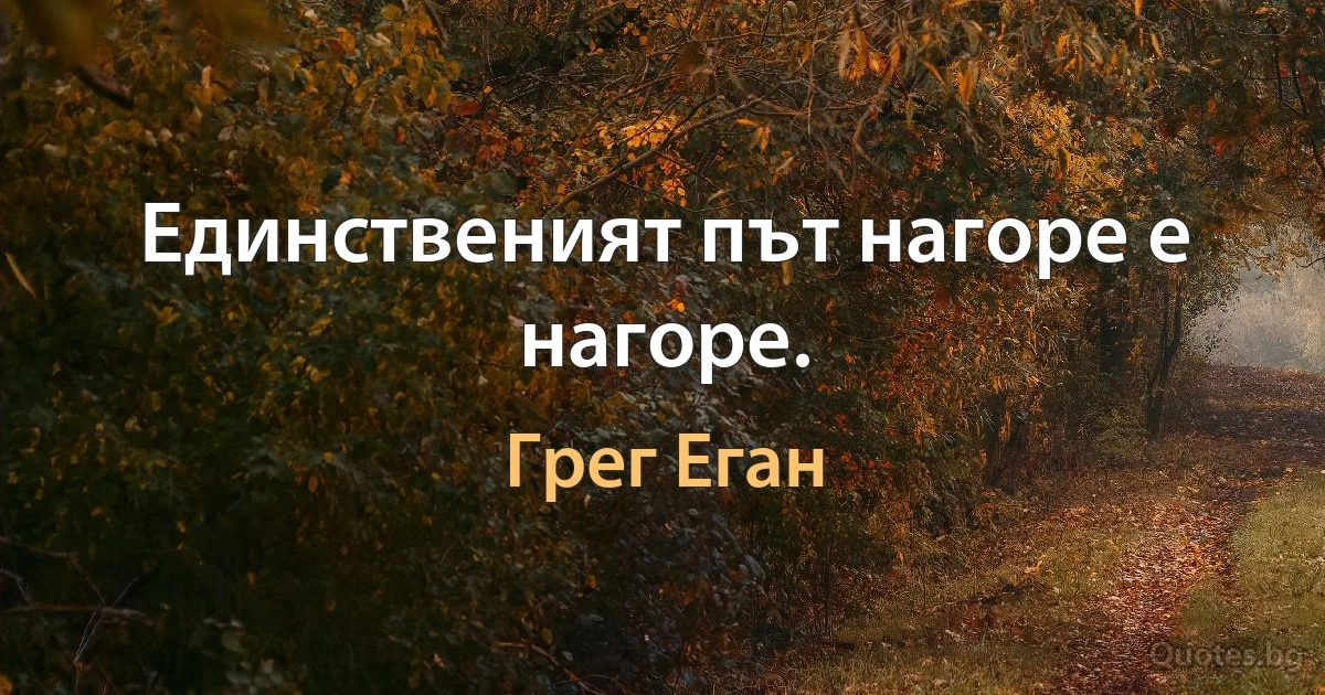 Единственият път нагоре е нагоре. (Грег Еган)