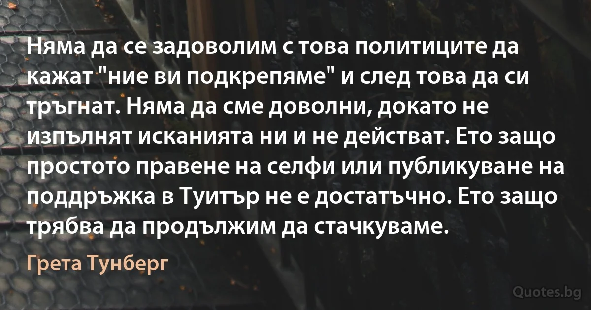 Няма да се задоволим с това политиците да кажат "ние ви подкрепяме" и след това да си тръгнат. Няма да сме доволни, докато не изпълнят исканията ни и не действат. Ето защо простото правене на селфи или публикуване на поддръжка в Туитър не е достатъчно. Ето защо трябва да продължим да стачкуваме. (Грета Тунберг)