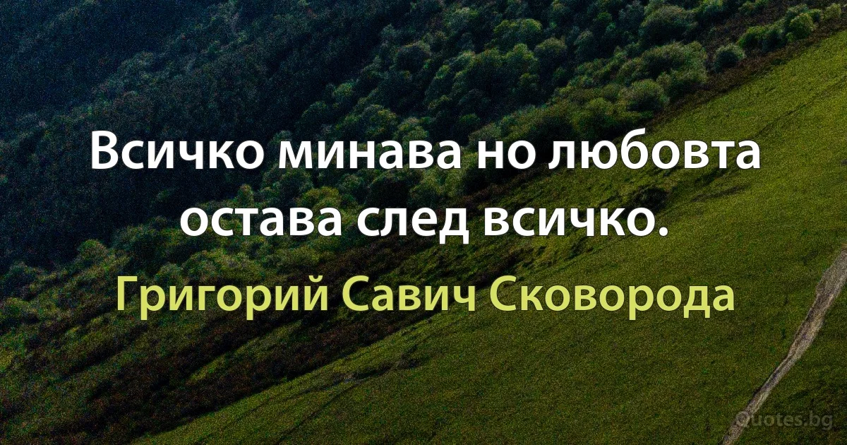 Всичко минава но любовта остава след всичко. (Григорий Савич Сковорода)