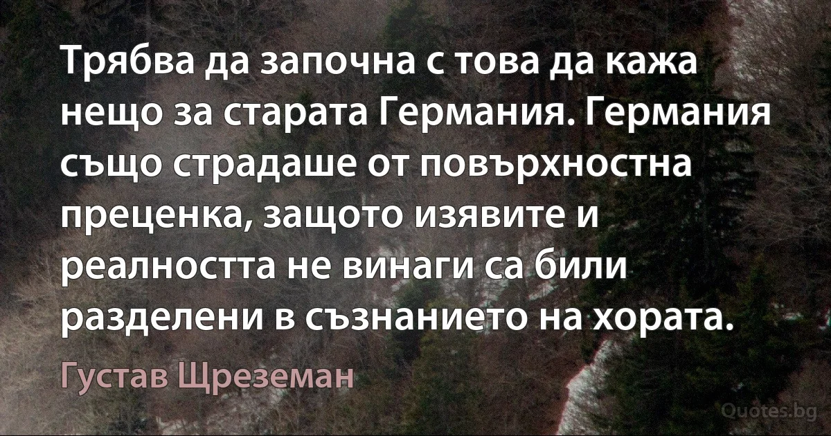 Трябва да започна с това да кажа нещо за старата Германия. Германия също страдаше от повърхностна преценка, защото изявите и реалността не винаги са били разделени в съзнанието на хората. (Густав Щреземан)