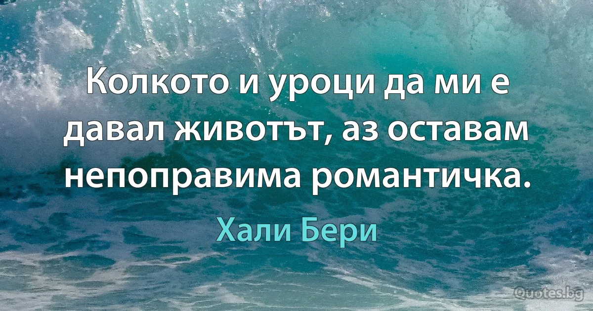 Колкото и уроци да ми е давал животът, аз оставам непоправима романтичка. (Хали Бери)