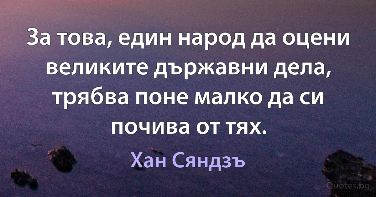 За това, един народ да оцени великите държавни дела, трябва поне малко да си почива от тях. (Хан Сяндзъ)