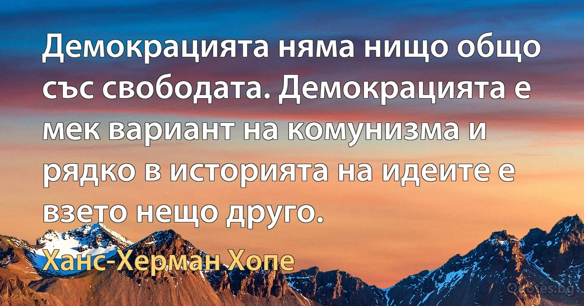 Демокрацията няма нищо общо със свободата. Демокрацията е мек вариант на комунизма и рядко в историята на идеите е взето нещо друго. (Ханс-Херман Хопе)