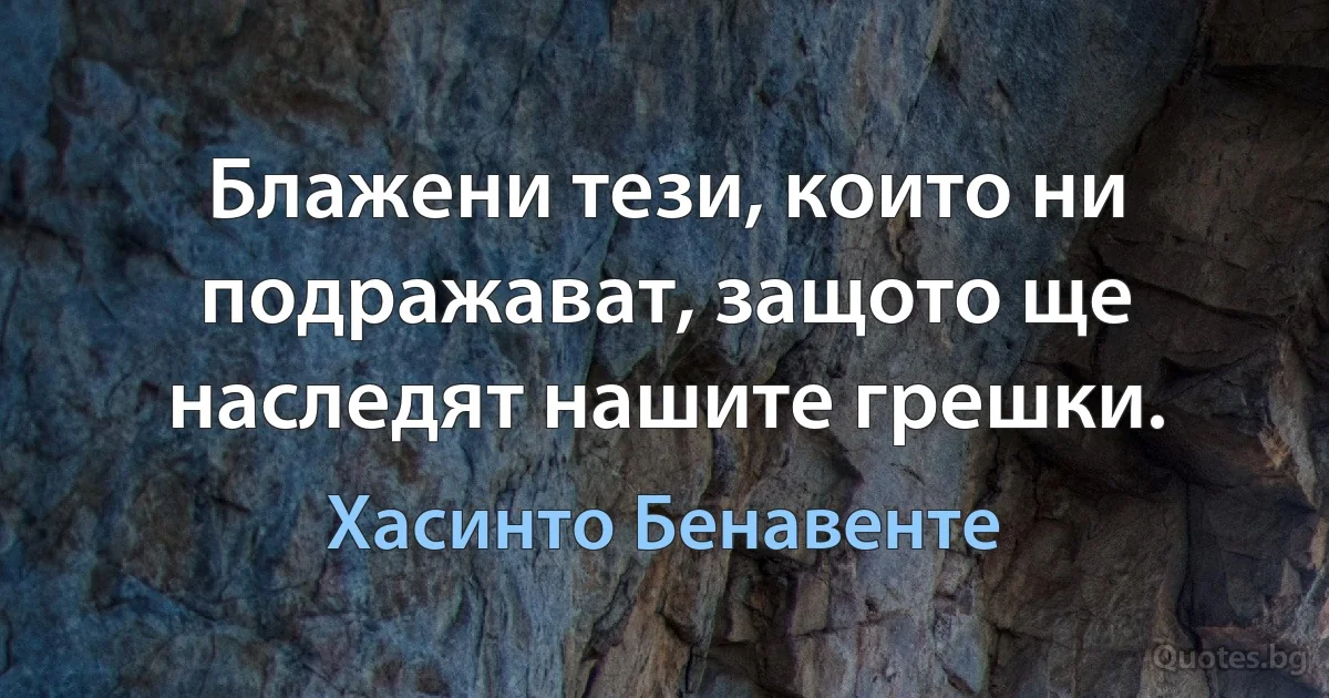 Блажени тези, които ни подражават, защото ще наследят нашите грешки. (Хасинто Бенавенте)