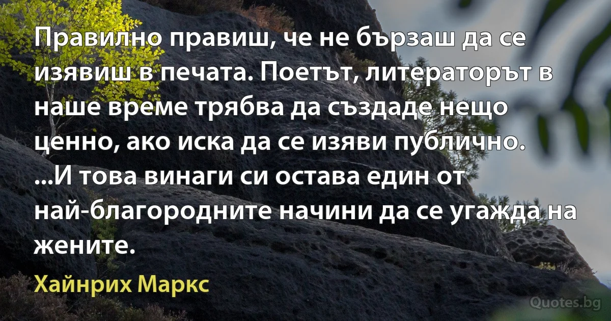 Правилно правиш, че не бързаш да се изявиш в печата. Поетът, литераторът в наше време трябва да създаде нещо ценно, ако иска да се изяви публично. ...И това винаги си остава един от най-благородните начини да се угажда на жените. (Хайнрих Маркс)