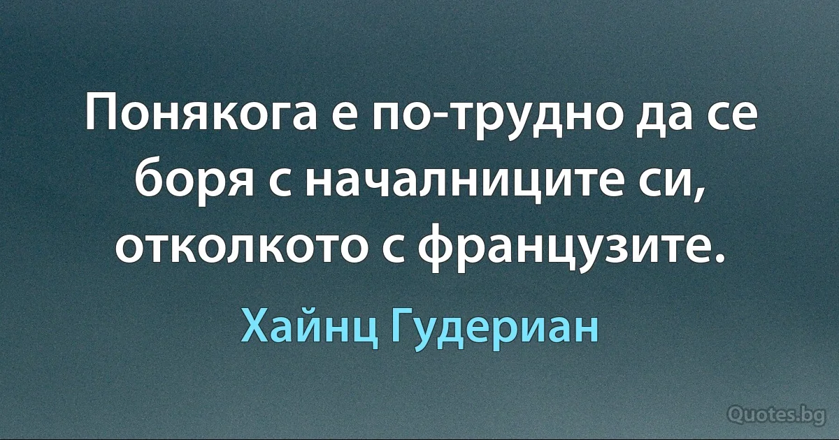 Понякога е по-трудно да се боря с началниците си, отколкото с французите. (Хайнц Гудериан)