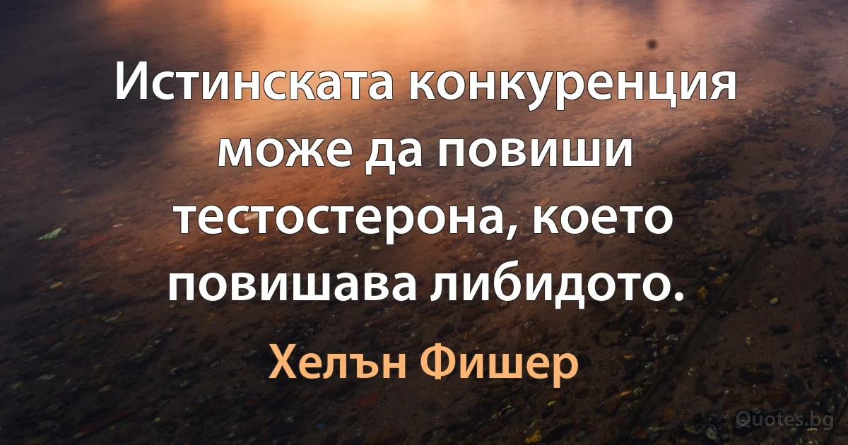 Истинската конкуренция може да повиши тестостерона, което повишава либидото. (Хелън Фишер)