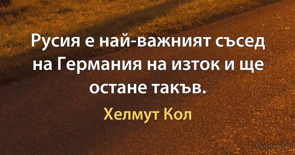 Русия е най-важният съсед на Германия на изток и ще остане такъв. (Хелмут Кол)