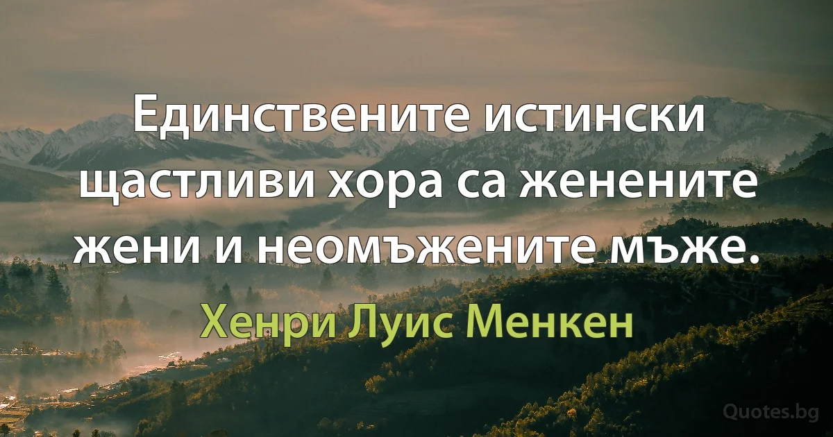 Единствените истински щастливи хора са женените жени и неомъжените мъже. (Хенри Луис Менкен)