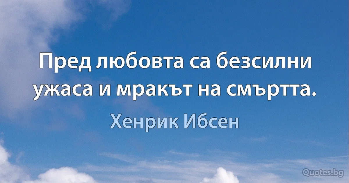 Пред любовта са безсилни ужаса и мракът на смъртта. (Хенрик Ибсен)