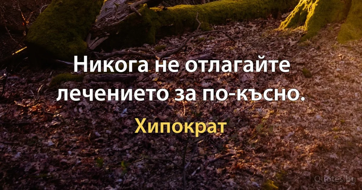 Никога не отлагайте лечението за по-късно. (Хипократ)