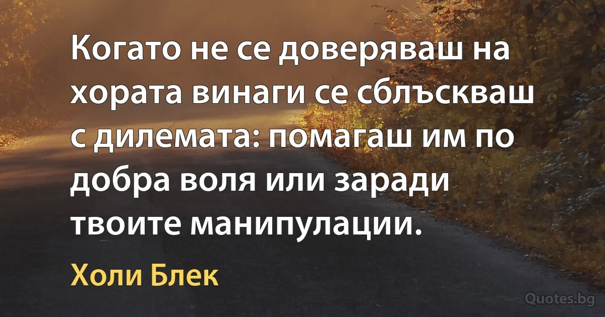 Когато не се доверяваш на хората винаги се сблъскваш с дилемата: помагаш им по добра воля или заради твоите манипулации. (Холи Блек)