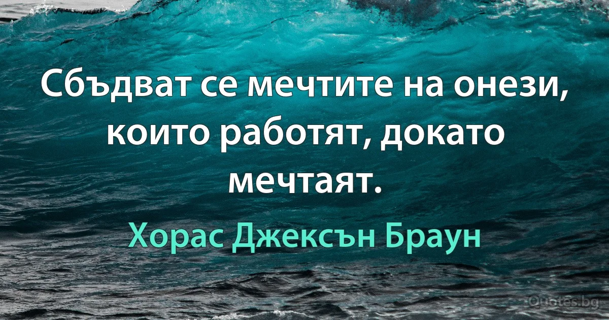 Сбъдват се мечтите на онези, които работят, докато мечтаят. (Хорас Джексън Браун)