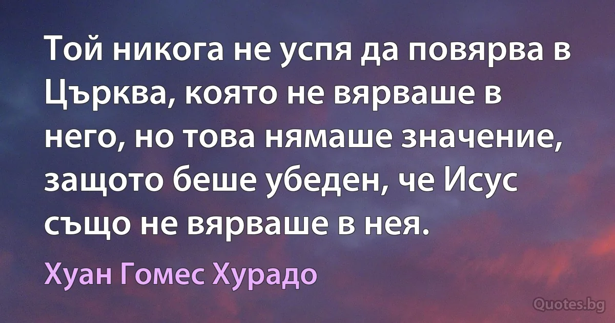 Той никога не успя да повярва в Църква, която не вярваше в него, но това нямаше значение, защото беше убеден, че Исус също не вярваше в нея. (Хуан Гомес Хурадо)