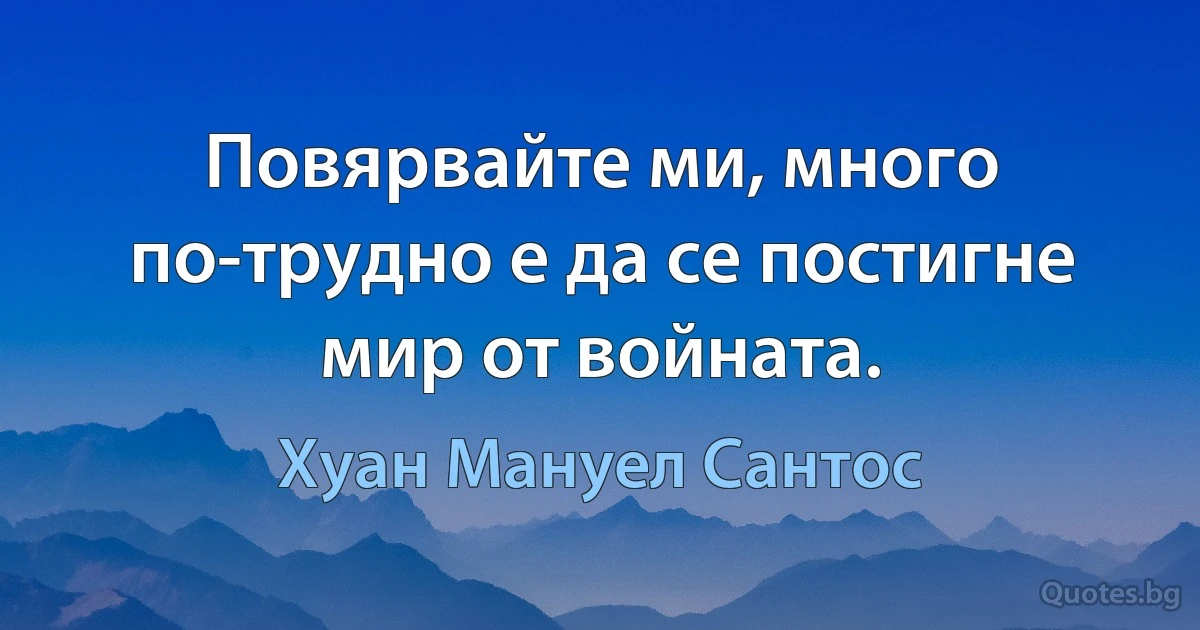 Повярвайте ми, много по-трудно е да се постигне мир от войната. (Хуан Мануел Сантос)