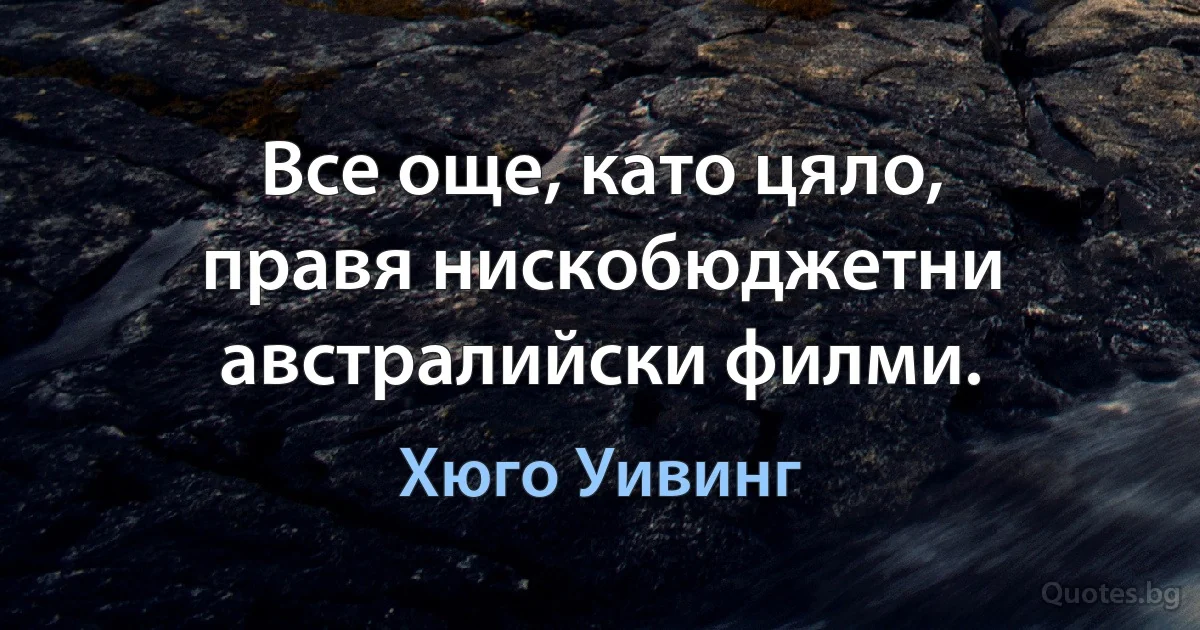 Все още, като цяло, правя нискобюджетни австралийски филми. (Хюго Уивинг)