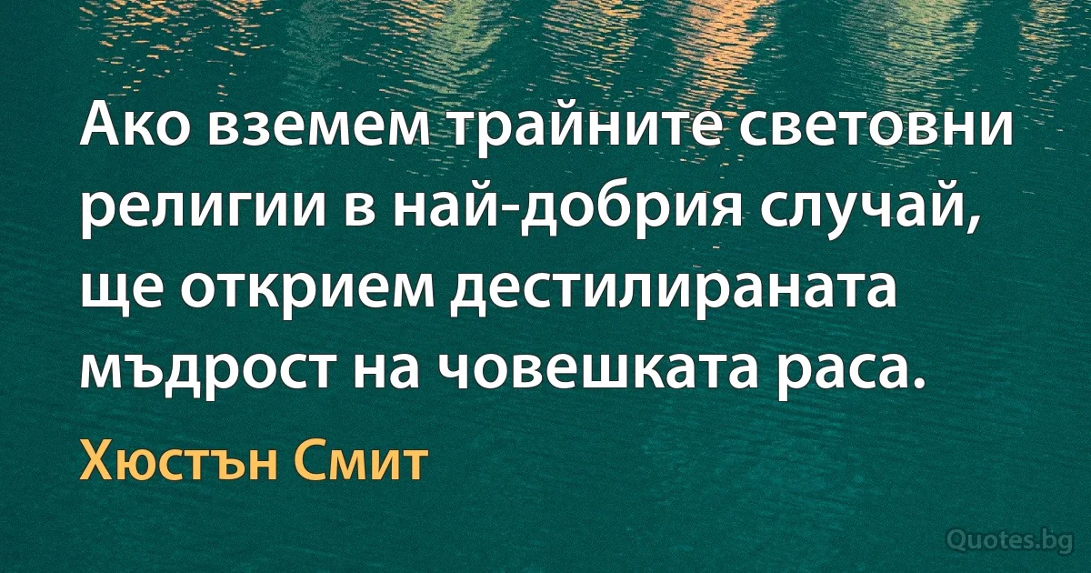 Ако вземем трайните световни религии в най-добрия случай, ще открием дестилираната мъдрост на човешката раса. (Хюстън Смит)