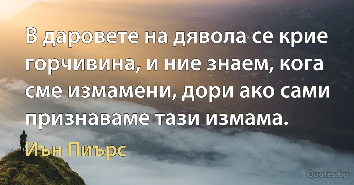 В даровете на дявола се крие горчивина, и ние знаем, кога сме измамени, дори ако сами признаваме тази измама. (Иън Пиърс)