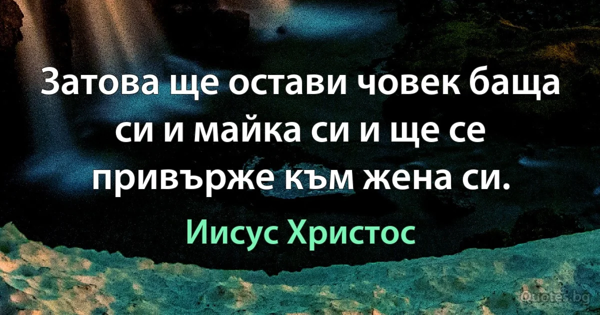 Затова ще остави човек баща си и майка си и ще се привърже към жена си. (Иисус Христос)