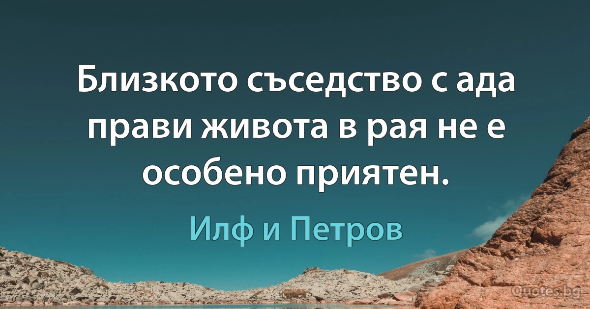 Близкото съседство с ада прави живота в рая не е особено приятен. (Илф и Петров)