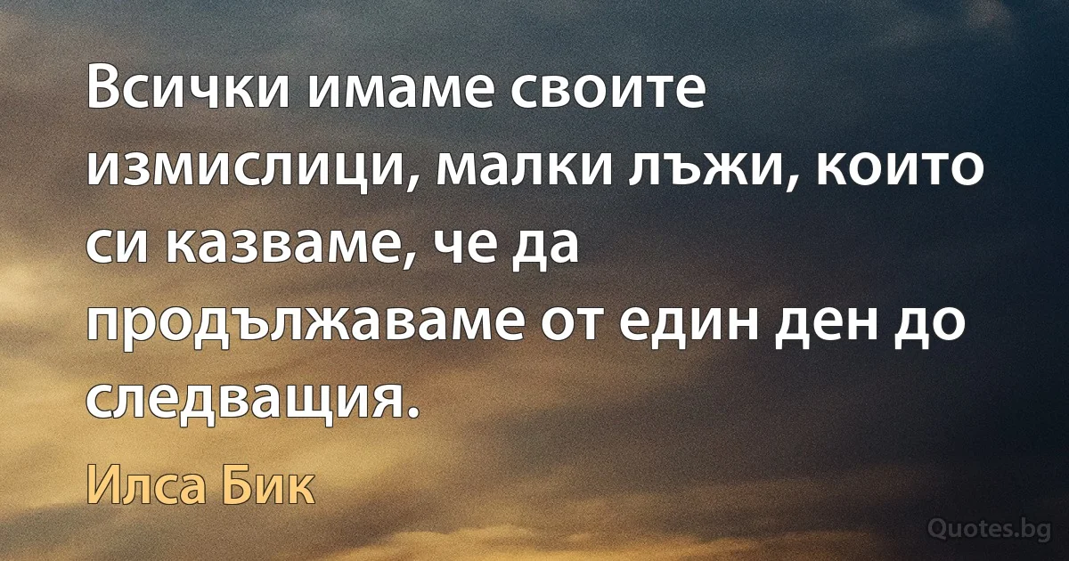 Всички имаме своите измислици, малки лъжи, които си казваме, че да продължаваме от един ден до следващия. (Илса Бик)