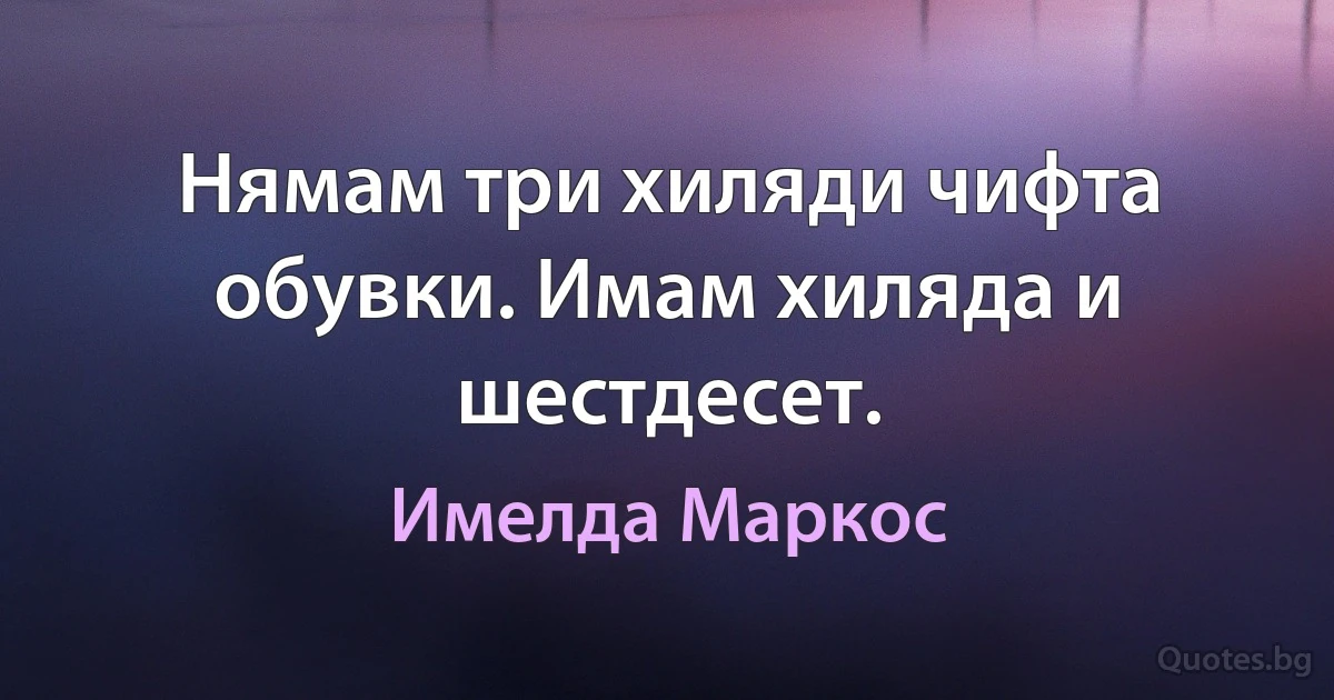 Нямам три хиляди чифта обувки. Имам хиляда и шестдесет. (Имелда Маркос)