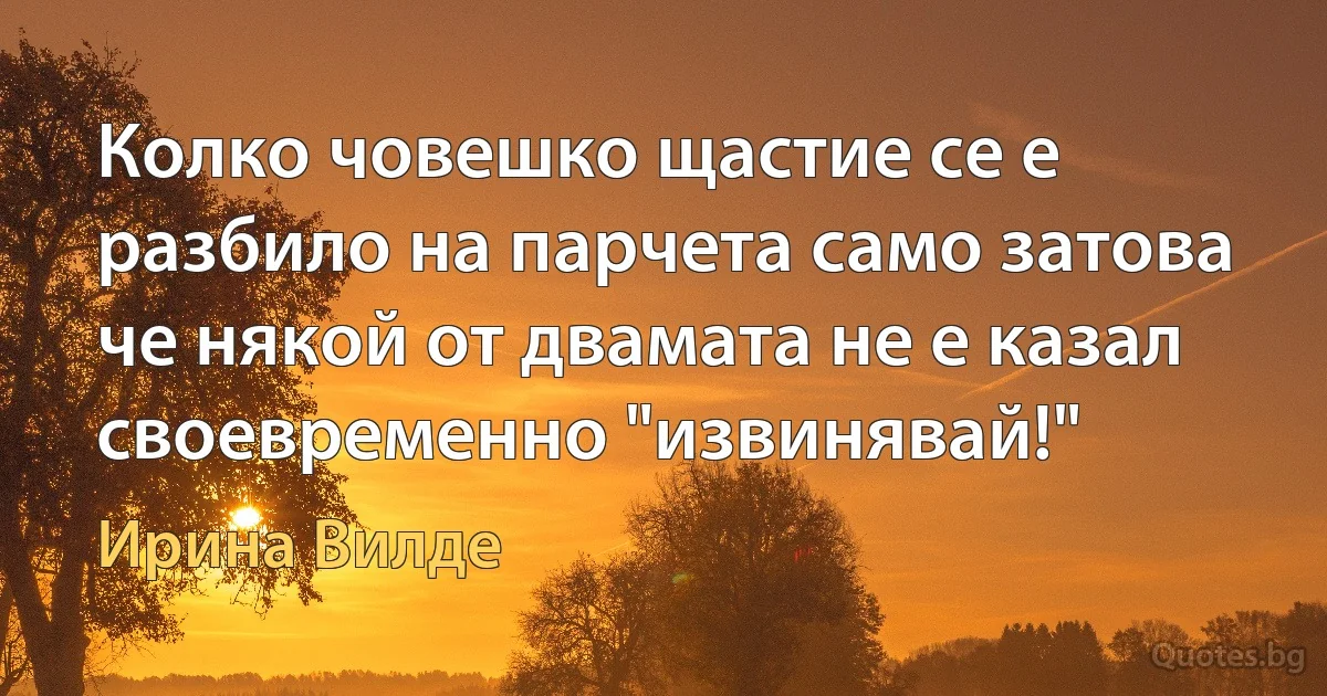 Колко човешко щастие се е разбило на парчета само затова че някой от двамата не е казал своевременно "извинявай!" (Ирина Вилде)