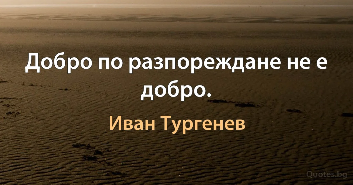 Добро по разпореждане не е добро. (Иван Тургенев)