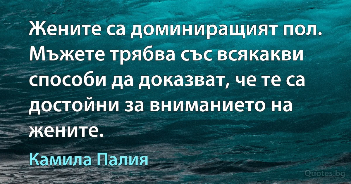 Жените са доминиращият пол. Мъжете трябва със всякакви способи да доказват, че те са достойни за вниманието на жените. (Камила Палия)