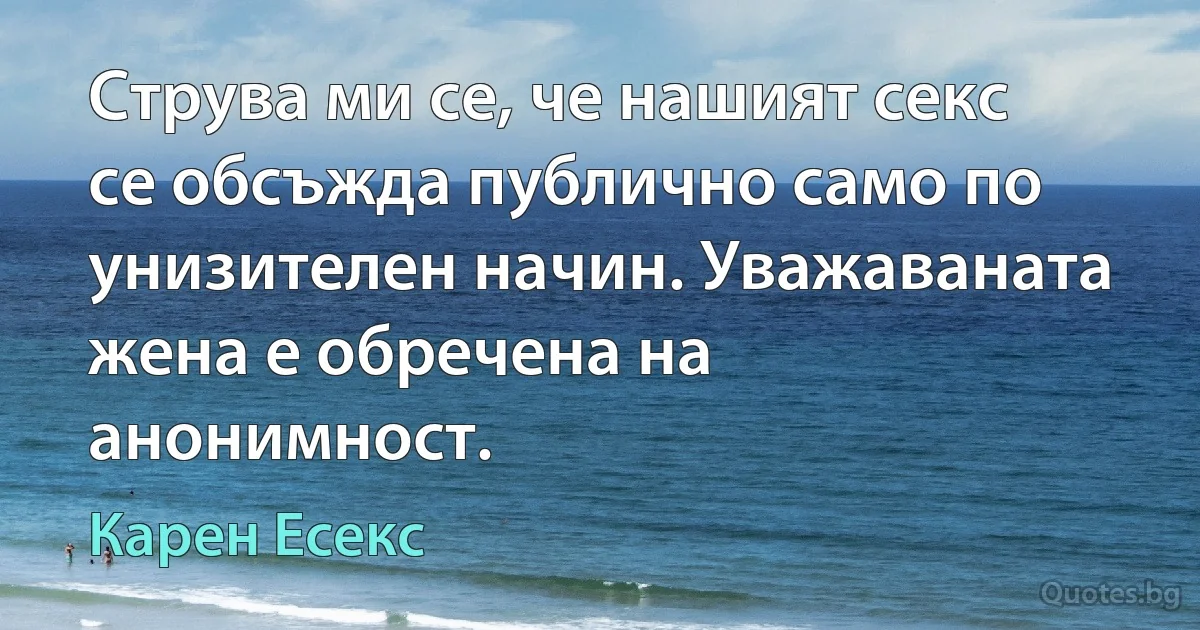 Струва ми се, че нашият секс се обсъжда публично само по унизителен начин. Уважаваната жена е обречена на анонимност. (Карен Есекс)