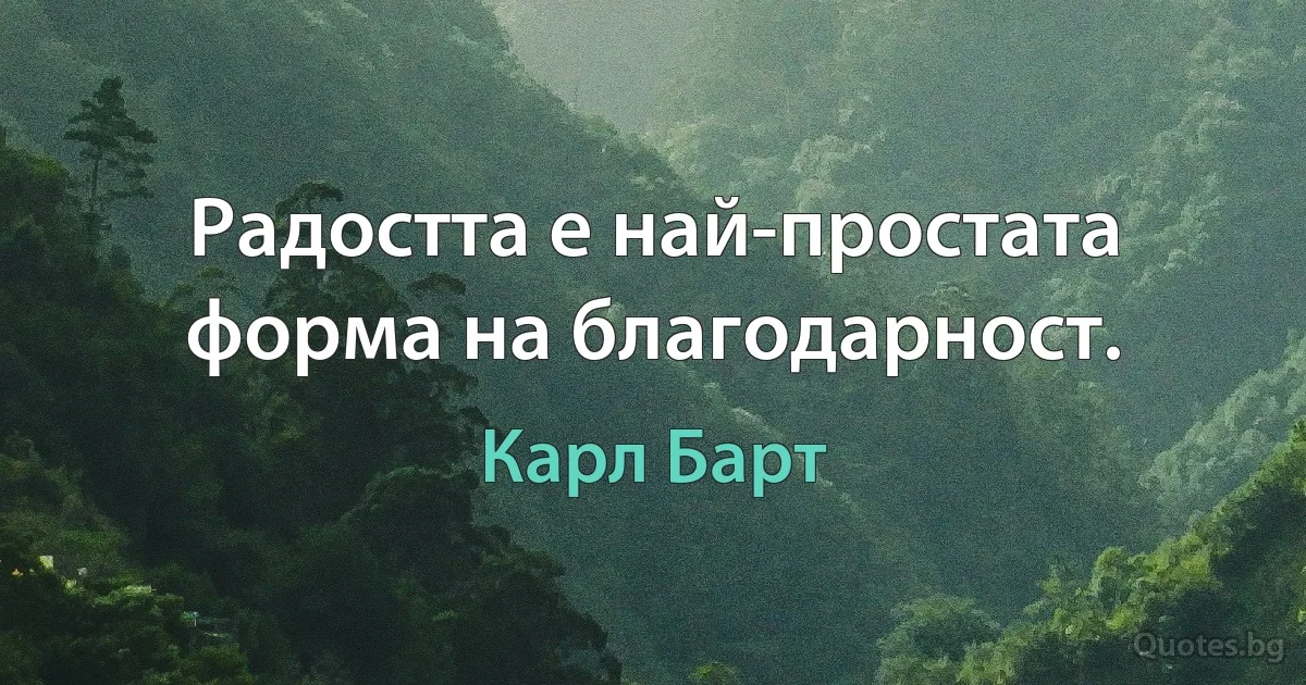 Радостта е най-простата форма на благодарност. (Карл Барт)