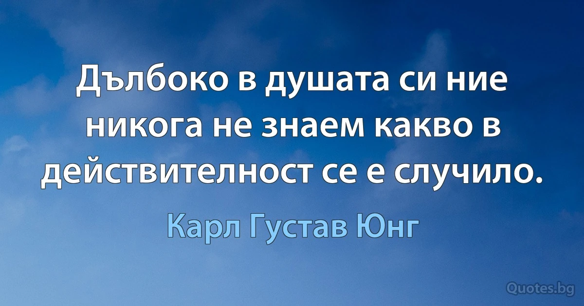 Дълбоко в душата си ние никога не знаем какво в действителност се е случило. (Карл Густав Юнг)