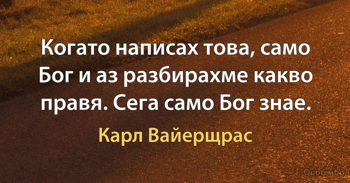 Когато написах това, само Бог и аз разбирахме какво правя. Сега само Бог знае. (Карл Вайерщрас)