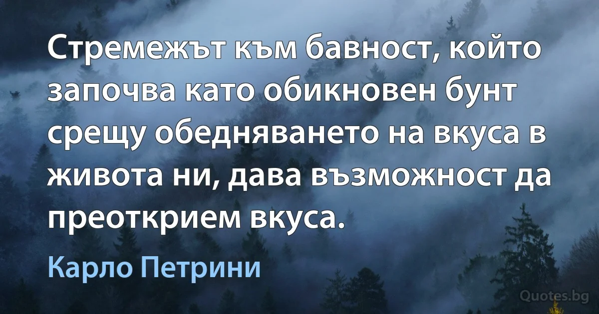 Стремежът към бавност, който започва като обикновен бунт срещу обедняването на вкуса в живота ни, дава възможност да преоткрием вкуса. (Карло Петрини)